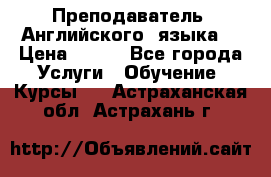  Преподаватель  Английского  языка  › Цена ­ 500 - Все города Услуги » Обучение. Курсы   . Астраханская обл.,Астрахань г.